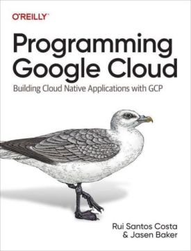 Programming Google Cloud. Building Cloud Native Applications with GCP