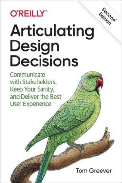 Articulating Design Decisions. Communicate with Stakeholders, Keep Your Sanity, and Deliver the Best User Experience. 2nd Ed.