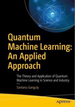 Quantum Machine Learning: An Applied Approach. The Theory and Application of Quantum Machine Learning in Science and Industry. 1st Ed.