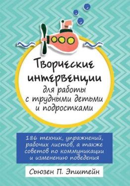 Творческие интервенции для работы с трудными детьми и подростками: 186 техник, упражнений, рабочих листов, а также советов по коммуникации и изменению поведения