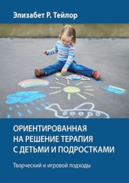 Ориентированная на решение терапия с детьми и подростками. Творческий и игровой подходы
