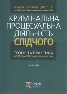 Кримінальна процесуальна діяльність слідчого: теорія та практика. Монографія. Цуцкірідзе