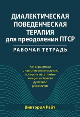 Диалектическая поведенческая терапия для преодоления ПТСР. Рабочая тетрадь. Как справиться с навязчивыми мыслями, побороть негативные эмоции и обрести душевное равновесие