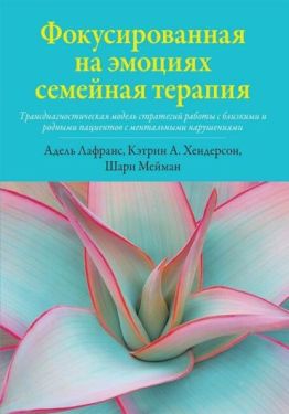 Фокусированная на эмоциях семейная терапия. Трансдиагностическая модель стратегий работы с близкими и родными пациентов с ментальными нарушениями