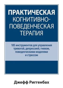 Практическая когнитивно-поведенческая терапия. 185 инструментов для управления тревогой, депрессией, гневом, поведенческими моделями и стрессом