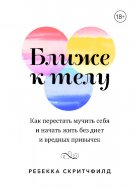 Ближе к телу. Как перестать мучить себя и начать жить без диет и вредных привычек
