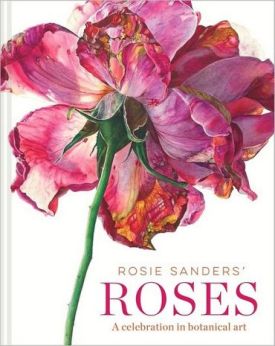 Rosie Sanders' Roses. A Celebration In Botanical Art