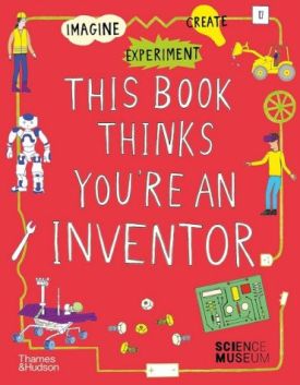 This Book Thinks You're an Inventor: Imagine • Experiment • Create