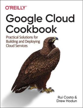 Google Cloud Cookbook. Practical Solutions for Building and Deploying Cloud Services. 1st Ed.