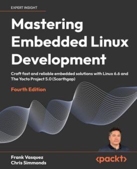 Mastering Embedded Linux Development: Craft fast and reliable embedded solutions with Linux 6.6 and The Yocto Project 5.0 (Scarthgap) 4th ed. Edition - Комп'ютрена література