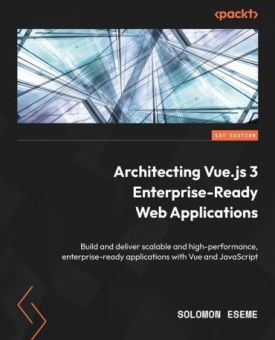 Architecting Vue.js 3 Enterprise-Ready Web Applications: Build and deliver scalable and high-performance, enterprise-ready applications with Vue and JavaScript Architecting Vue.js 3 Enterprise-Ready Web Applications: Build and deliver scalable and high-performance, enterprise-ready applications with Vue and JavaScript