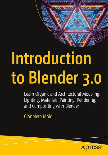 Introduction to Blender 3.0. Learn Organic and Architectural Modeling, Lighting, Materials, Painting, Rendering, and Compositing with Blender. 1st Ed.