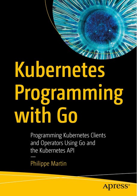 Kubernetes Programming with Go: Programming Kubernetes Clients and Operators Using Go and the Kubernetes API 1st ed. Edition