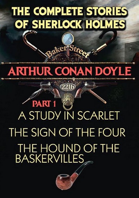 The Complete Stories of Sherlock Holmes. Part 1. A Study in Scarlet. The Sign of the Four. The Hound of the Baskervilles